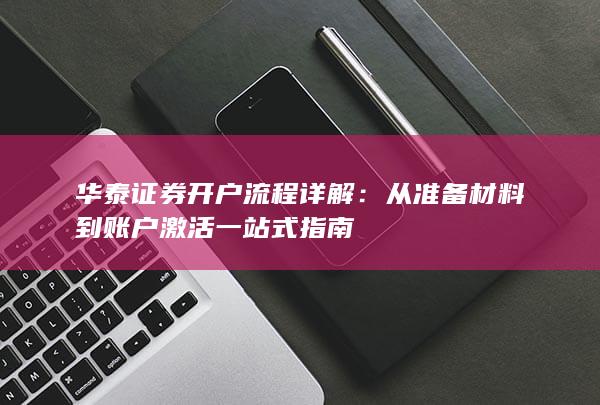华泰证券开户流程详解：从准备材料到账户激活一站式指南
