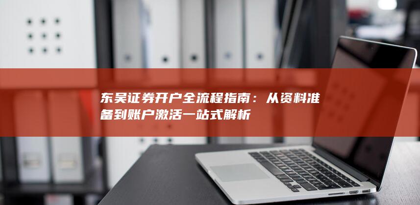 东吴证券开户全流程指南：从资料准备到账户激活一站式解析