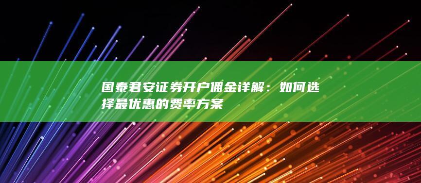 国泰君安证券开户佣金详解：如何选择最优惠的费率方案
