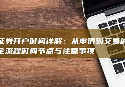 证券开户时间详解：从申请到交易的全流程时间节点与注意事项