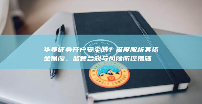 华泰证券开户安全吗?深度解析其资金保障、监管合规与风险防控措施
