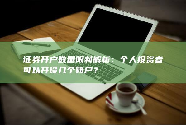 证券开户数量限制解析：个人投资者可以开设几个账户？