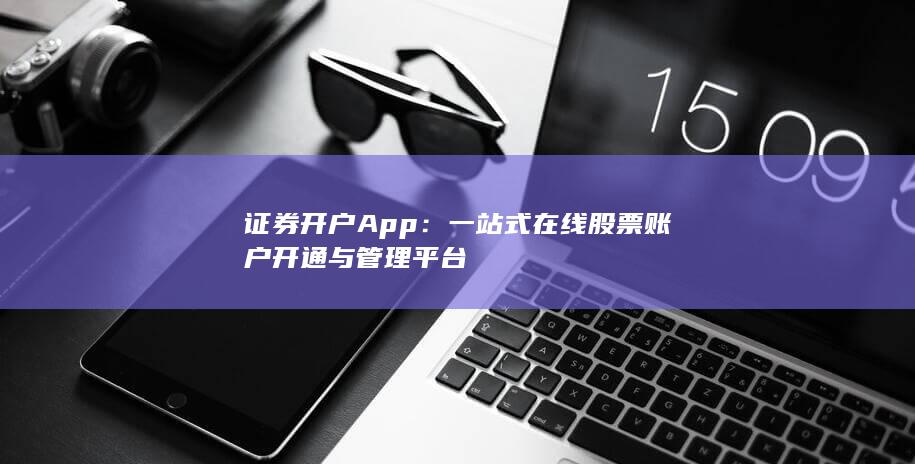 证券开户App：一站式在线股票账户开通与管理平台