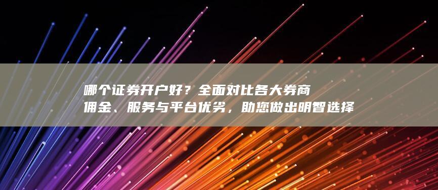 哪个证券开户好？全面对比各大券商佣金、服务与平台优劣，助您做出明智选择