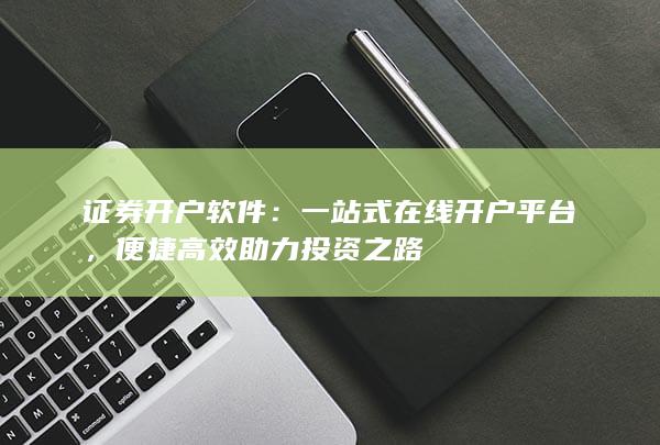 证券开户软件：一站式在线开户平台，便捷高效助力投资之路