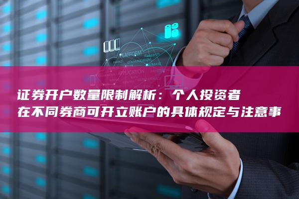 证券开户数量限制解析：个人投资者在不同券商可开立账户的具体规定与注意事项