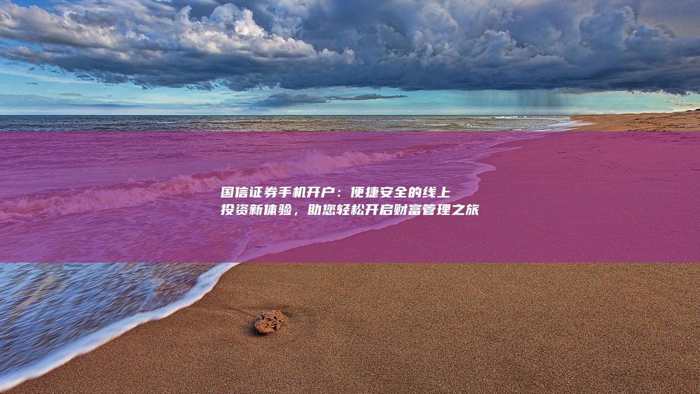 国信证券手机开户：便捷安全的线上投资新体验，助您轻松开启财富管理之旅