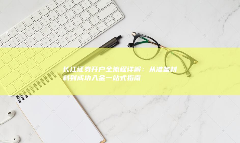 长江证券开户全流程详解：从准备材料到成功入金一站式指南