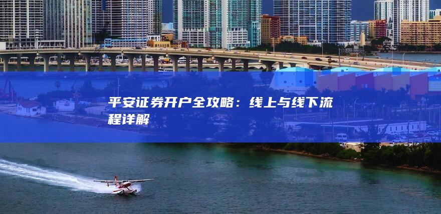 平安证券开户全攻略：线上与线下流程详解