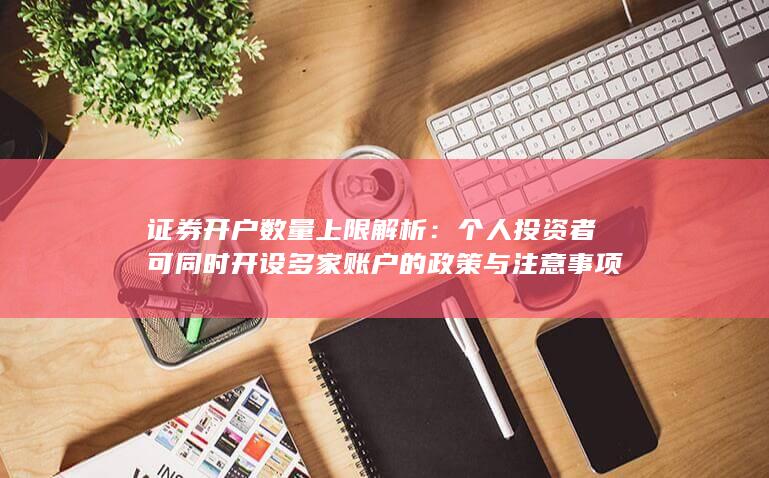 证券开户数量上限解析：个人投资者可同时开设多家账户的政策与注意事项