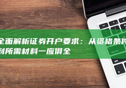 全面解析证券开户要求：从资格条件到所需材料一应俱全