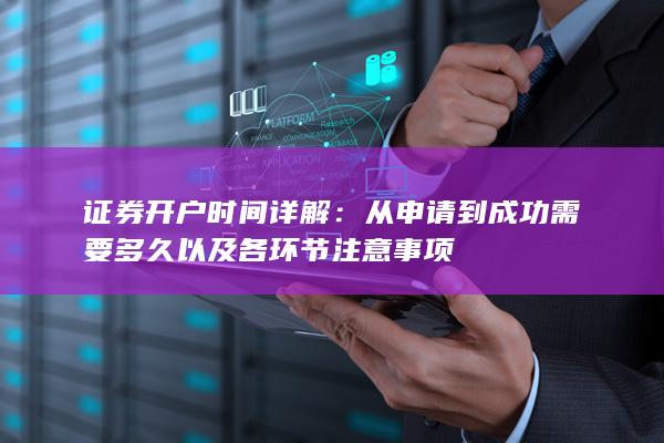 证券开户时间详解：从申请到成功需要多久以及各环节注意事项