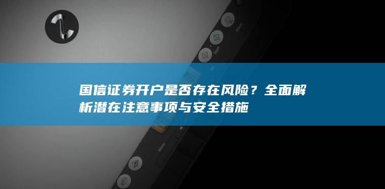 国信证券开户是否存在风险？全面解析潜在注意事项与安全措施