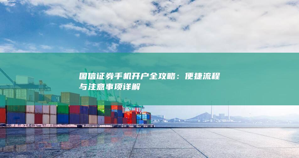 国信证券手机开户全攻略：便捷流程与注意事项详解