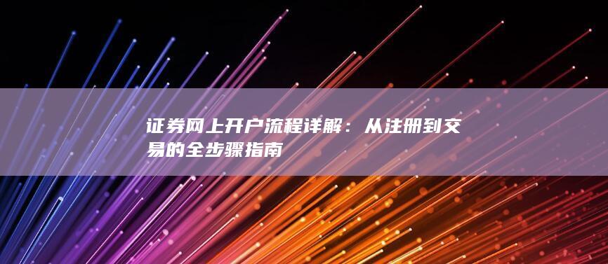 证券网上开户流程详解：从注册到交易的全步骤指南