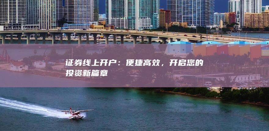 证券线上开户：便捷高效，开启您的投资新篇章