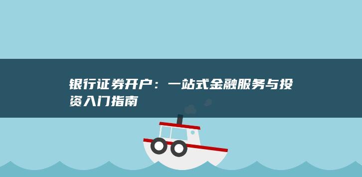 银行证券开户：一站式金融服务与投资入门指南