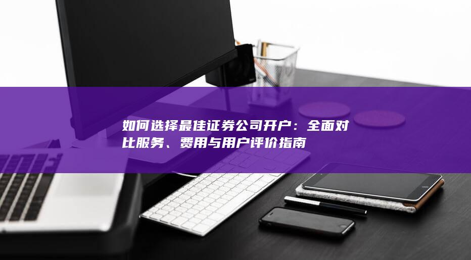 如何选择最佳证券公司开户：全面对比服务、费用与用户评价指南