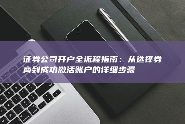 证券公司开户全流程指南：从选择券商到成功激活账户的详细步骤