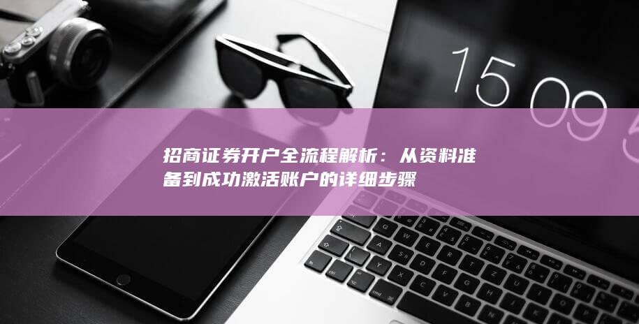 招商证券开户全流程解析：从资料准备到成功激活账户的详细步骤