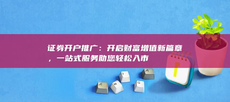 证券开户推广：开启财富增值新篇章，一站式服务助您轻松入市