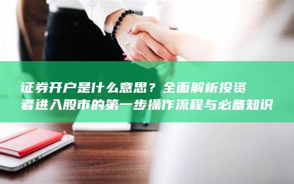 证券开户是什么意思？全面解析投资者进入股市的第一步操作流程与必备知识