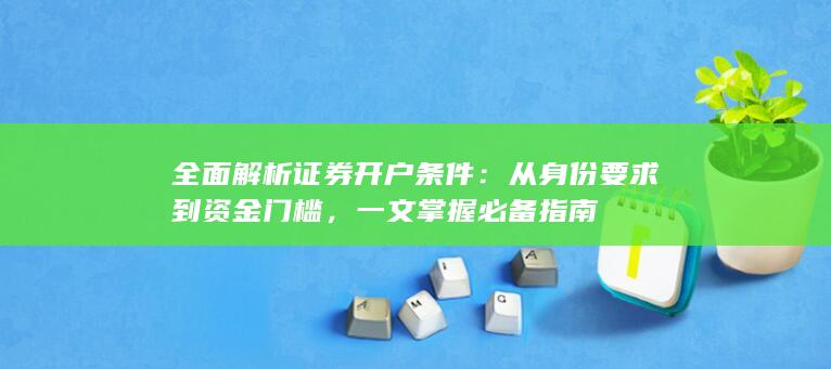 全面解析证券开户条件：从身份要求到资金门槛，一文掌握必备指南