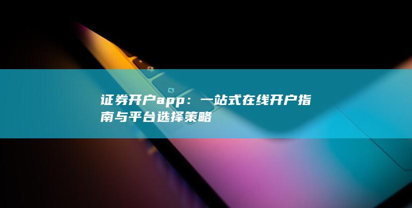 证券开户app：一站式在线开户指南与平台选择策略