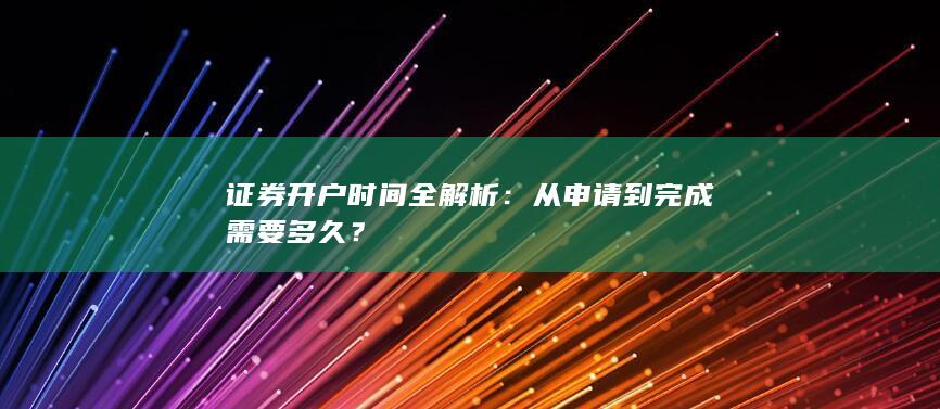 证券开户时间全解析:从申请到完成需要多久?