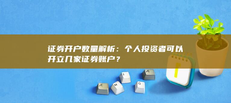 证券开户数量解析：个人投资者可以开立几家证券账户？