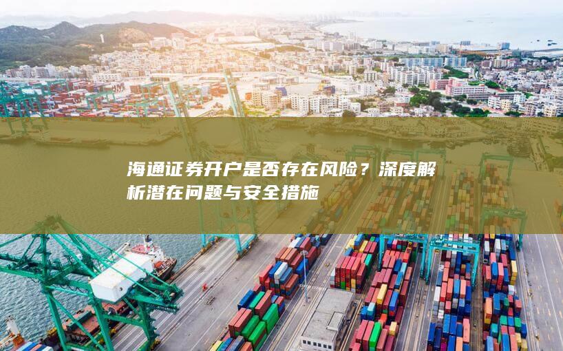 海通证券开户是否存在风险?深度解析潜在问题与安全措施