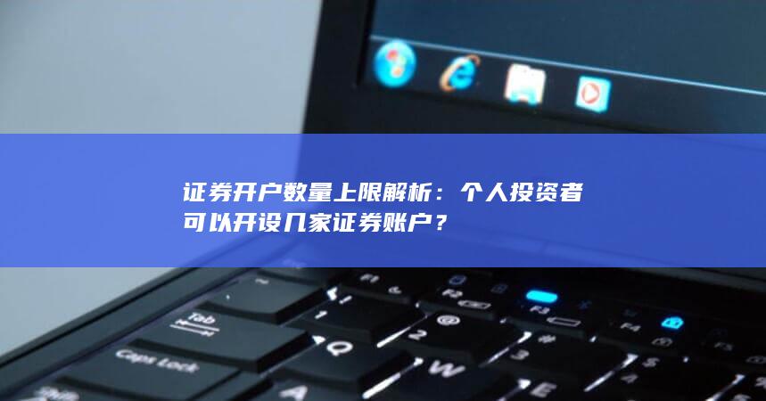 证券开户数量上限解析:个人投资者可以开设几家证券账户?
