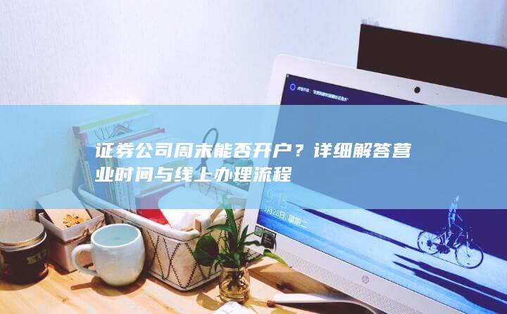 证券公司周末能否开户?详细解答营业时间与线上办理流程