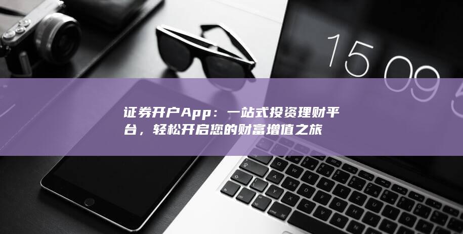 证券开户App:一站式投资理财平台,轻松开启您的财富增值之旅