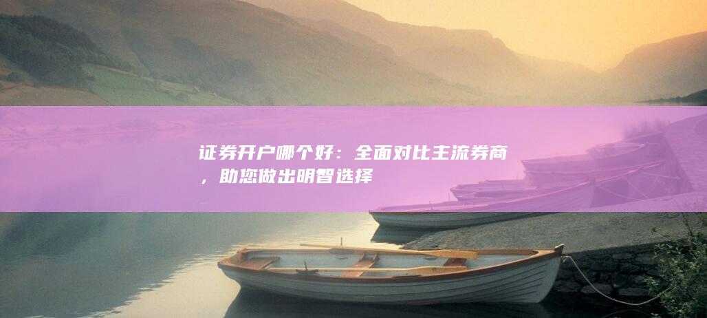 证券开户哪个好:全面对比主流券商,助您做出明智选择