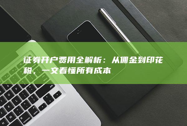 证券开户费用全解析:从佣金到印花税,一文看懂所有成本