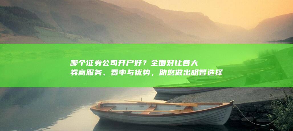 哪个证券公司开户好?全面对比各大券商服务、费率与优势,助您做出明智选择