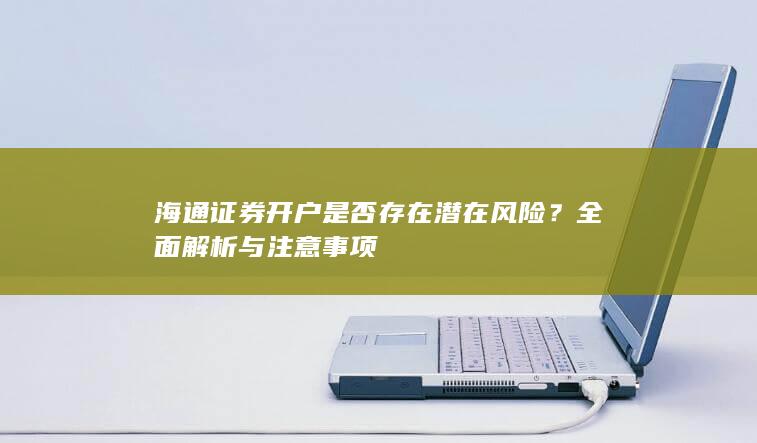 海通证券开户是否存在潜在风险？全面解析与注意事项