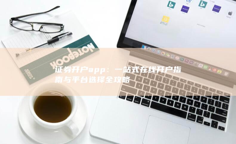 证券开户app:一站式在线开户指南与平台选择全攻略