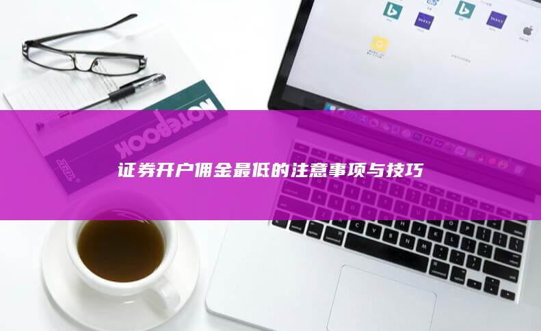 证券开户佣金最低的注意事项与技巧