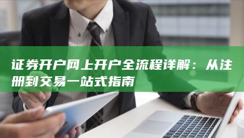 证券开户网上开户全流程详解:从注册到交易一站式指南