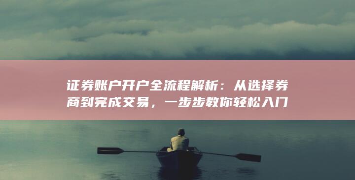 证券账户开户全流程解析：从选择券商到完成交易，一步步教你轻松入门
