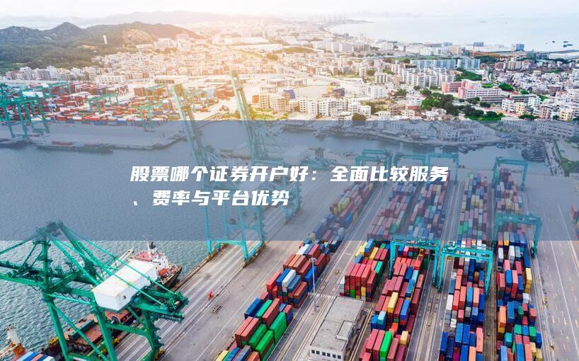 股票哪个证券开户好:全面比较服务、费率与平台优势