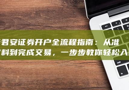 国泰君安证券开户全流程指南：从准备材料到完成交易，一步步教你轻松入门股票投资