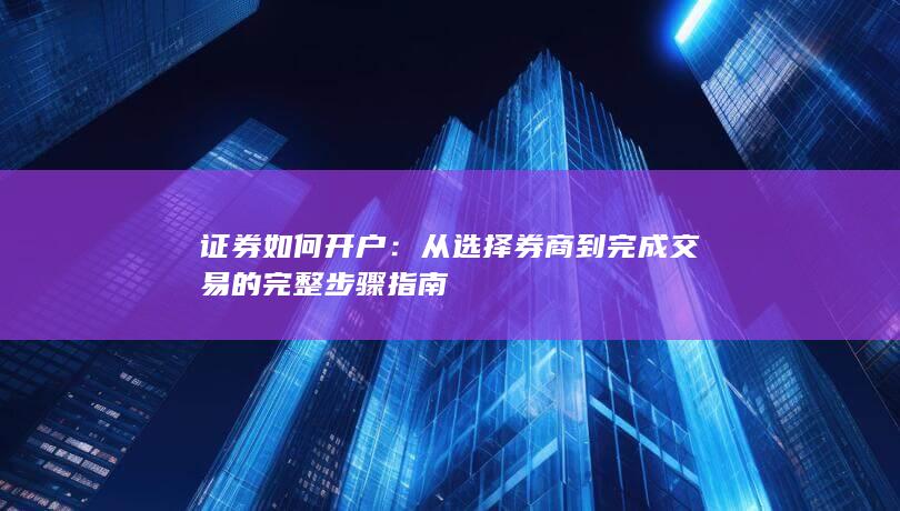 证券如何开户:从选择券商到完成交易的完整步骤指南