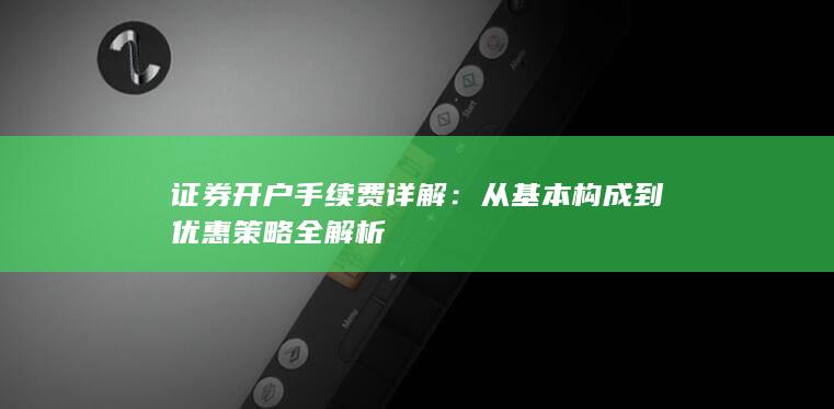 证券开户手续费详解：从基本构成到优惠策略全解析