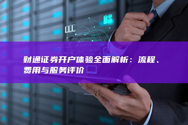财通证券开户体验全面解析:流程、费用与服务评价