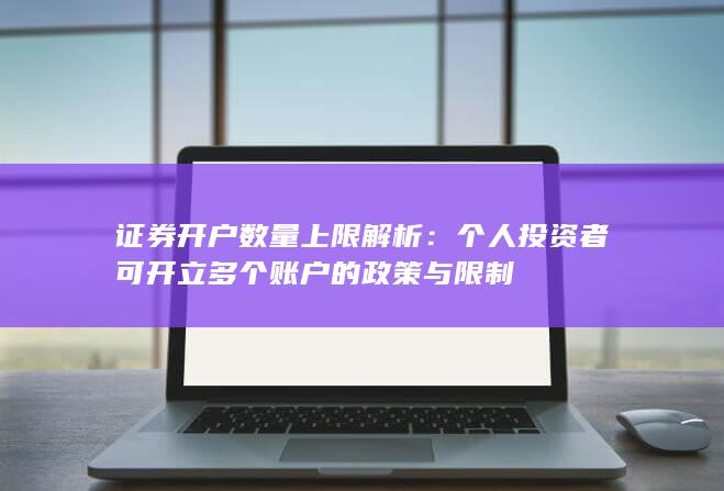 证券开户数量上限解析:个人投资者可开立多个账户的政策与限制