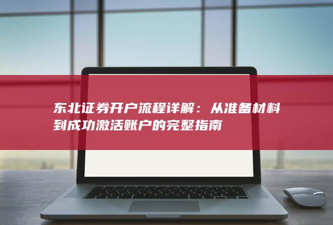 东北证券开户流程详解:从准备材料到成功激活账户的完整指南