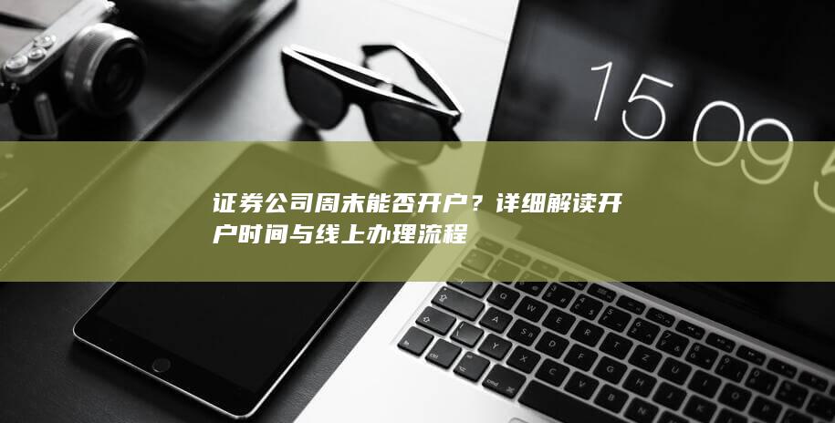 证券公司周末能否开户?详细解读开户时间与线上办理流程
